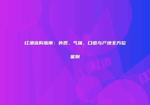 红酒选购指南：外观、气味、口感与产地全方位鉴别