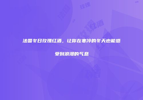 法国冬日玫瑰红酒，让你在寒冷的冬天也能感受到浪漫的气息