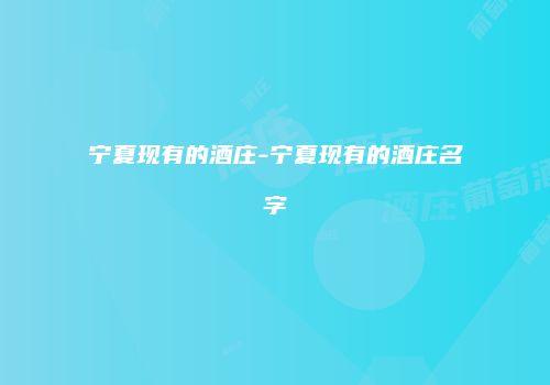 宁夏现有的酒庄-宁夏现有的酒庄名字