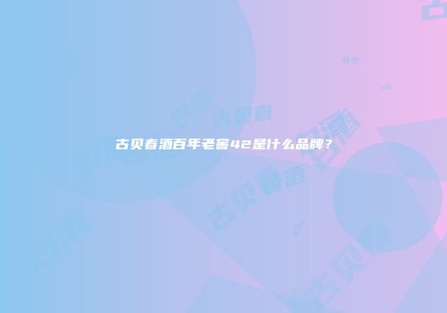 古贝春酒百年老窖42是什么品牌？