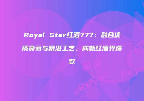 Royal Star红酒777：融合优质葡萄与精湛工艺，成就红酒界爆款