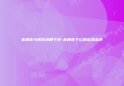 赤霞珠与解百纳哪个好-赤霞珠干红葡萄酒品牌