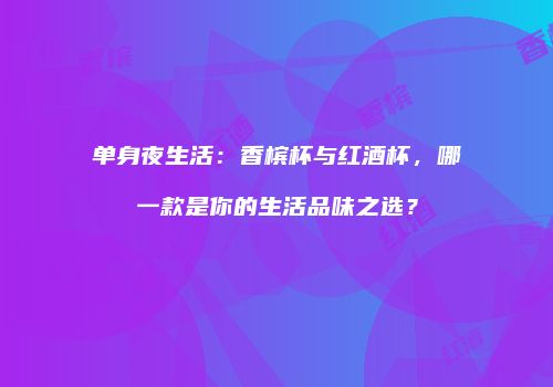 单身夜生活：香槟杯与红酒杯，哪一款是你的生活品味之选？