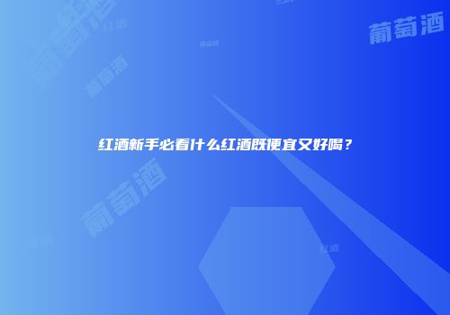 红酒新手必看什么红酒既便宜又好喝？