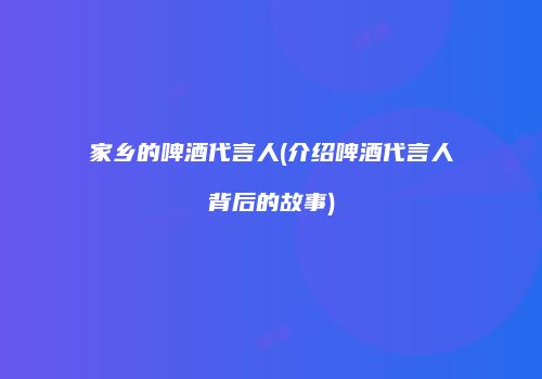 家乡的啤酒代言人(介绍啤酒代言人背后的故事)