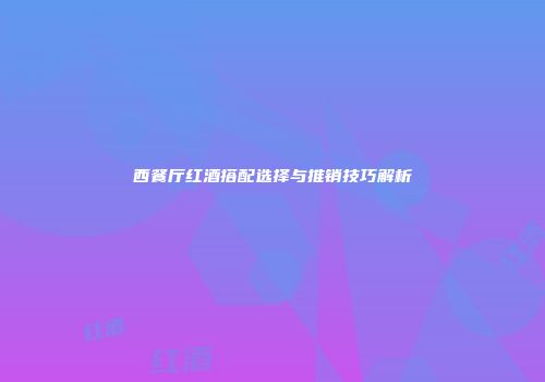 西餐厅红酒搭配选择与推销技巧解析