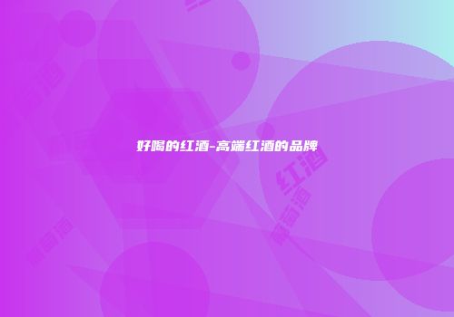 好喝的红酒-高端红酒的品牌