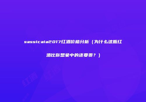 sassicaia2017红酒价格分析（为什么这瓶红酒比你想象中的还要贵？）