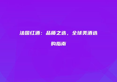法国红酒：品质之选，全球美酒选购指南