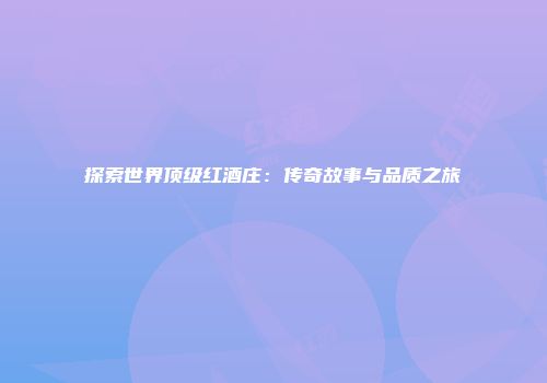 探索世界顶级红酒庄：传奇故事与品质之旅