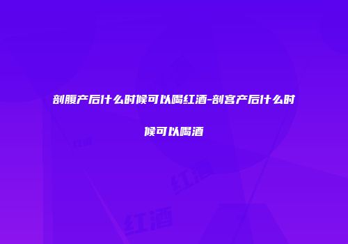 剖腹产后什么时候可以喝红酒-剖宫产后什么时候可以喝酒