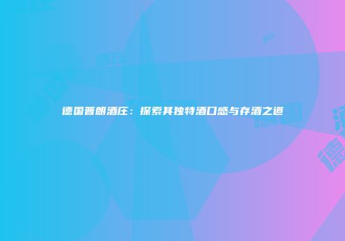 德国普朗酒庄：探索其独特酒口感与存酒之道