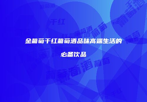金葡萄干红葡萄酒品味高端生活的必备饮品
