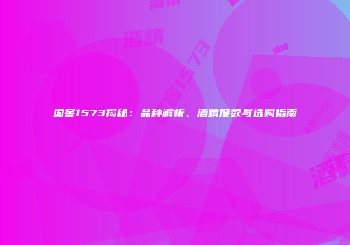 国窖1573揭秘：品种解析、酒精度数与选购指南