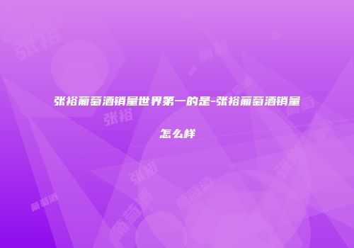 张裕葡萄酒销量世界第一的是-张裕葡萄酒销量怎么样