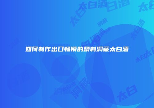 如何制作出口畅销的精制洞藏太白酒