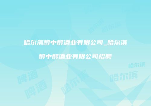 哈尔滨醇中醇酒业有限公司_哈尔滨醇中醇酒业有限公司招聘