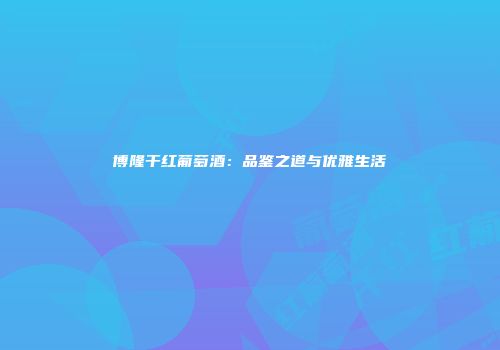 博隆干红葡萄酒：品鉴之道与优雅生活
