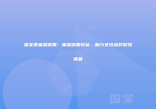 国宝熊猫酒团圆：寓意团圆好运，助力女性应对愁嫁难题