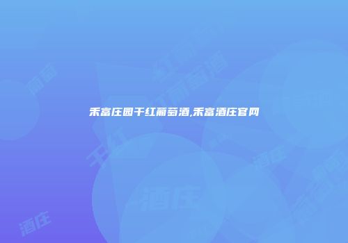 禾富庄园干红葡萄酒,禾富酒庄官网