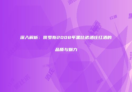深入解析：俄罗斯2008年黑比诺酒庄红酒的品质与魅力