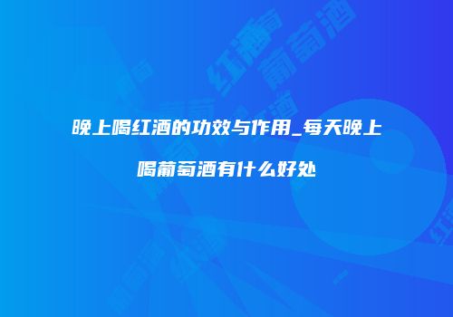 晚上喝红酒的功效与作用_每天晚上喝葡萄酒有什么好处