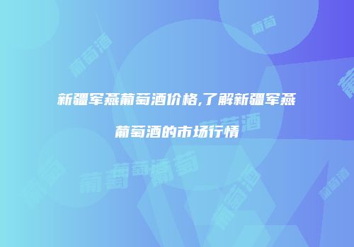 新疆军燕葡萄酒价格,了解新疆军燕葡萄酒的市场行情