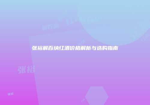 张裕解百纳红酒价格解析与选购指南