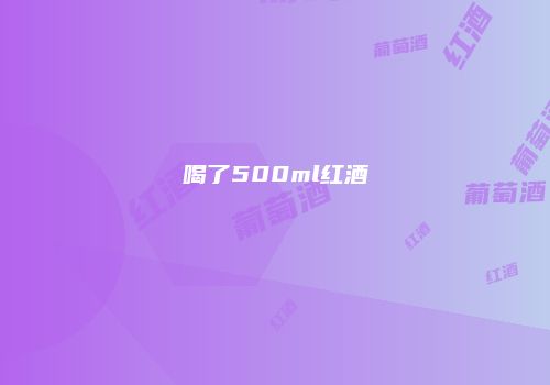喝了500ml红酒