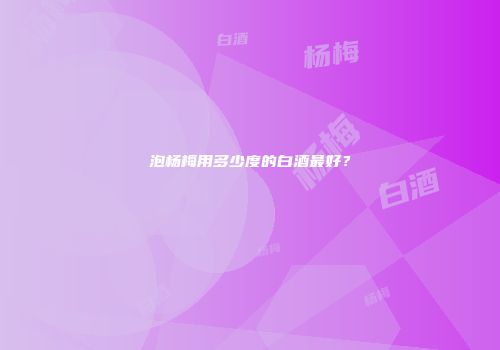 泡杨梅用多少度的白酒最好？