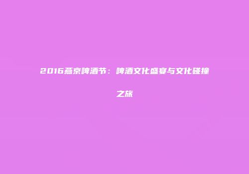 2016燕京啤酒节：啤酒文化盛宴与文化碰撞之旅