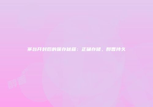 茅台开封后的保存秘籍：正确存储，醇香持久