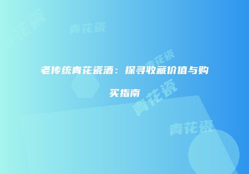老传统青花瓷酒：探寻收藏价值与购买指南