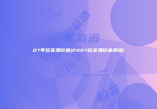 07年拉菲酒价格(2007拉菲酒价格查询)