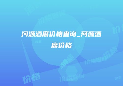 河源酒席价格查询_河源酒席价格