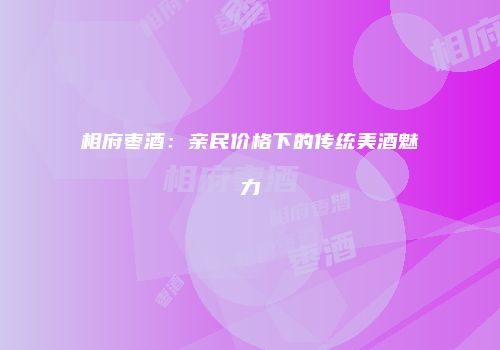 相府枣酒：亲民价格下的传统美酒魅力