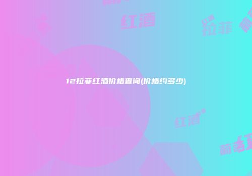 12拉菲红酒价格查询(价格约多少)