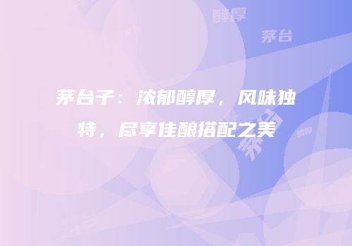 茅台子：浓郁醇厚，风味独特，尽享佳酿搭配之美