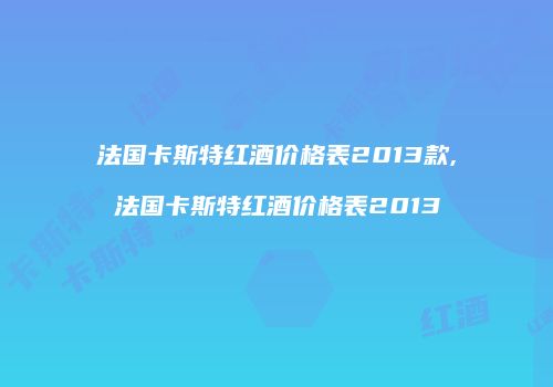 法国卡斯特红酒价格表2013款,法国卡斯特红酒价格表2013