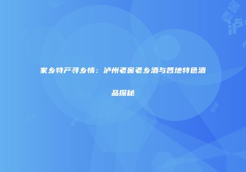 家乡特产寻乡情：泸州老窖老乡酒与各地特色酒品探秘