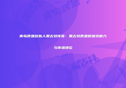 青岛啤酒创始人奥古特传奇：奥古特啤酒的独特魅力与市场地位