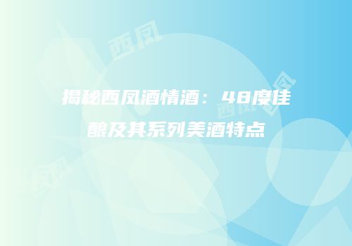 揭秘西凤酒情酒：48度佳酿及其系列美酒特点
