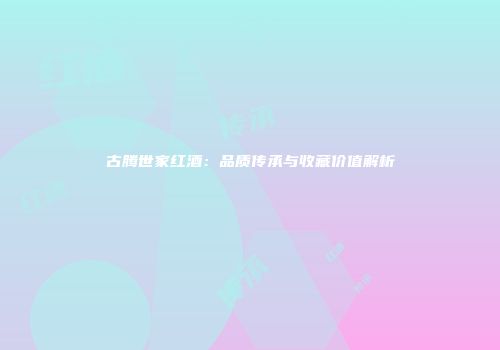 古腾世家红酒：品质传承与收藏价值解析