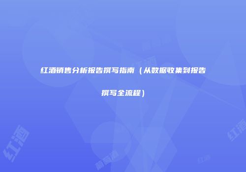 红酒销售分析报告撰写指南（从数据收集到报告撰写全流程）
