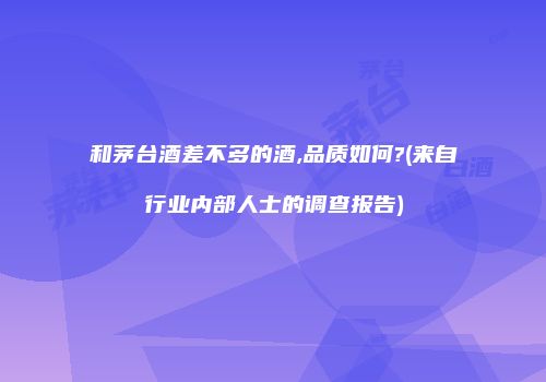 和茅台酒差不多的酒,品质如何?(来自行业内部人士的调查报告)