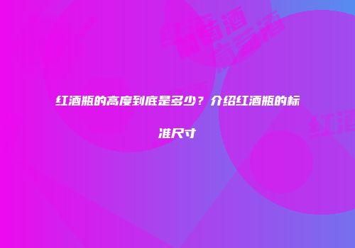 红酒瓶的高度到底是多少？介绍红酒瓶的标准尺寸