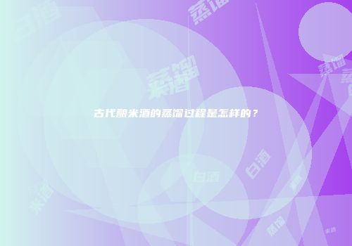 古代酿米酒的蒸馏过程是怎样的？