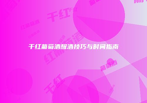干红葡萄酒醒酒技巧与时间指南