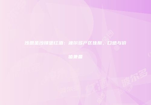 沙恩金沙臻堡红酒：波尔多产区佳酿，口感与价值兼备