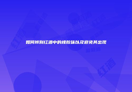 如何辨别红酒中的橡胶味以及避免其出现
